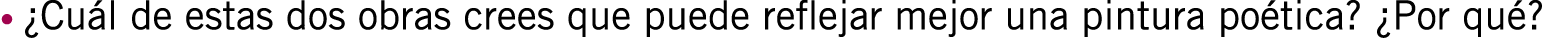 • ¿Cuál de estas dos obras crees que puede reflejar mejor una pintura poética? ¿Por qué?