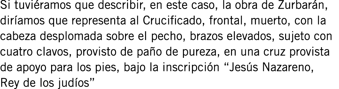 Si tuviéramos que describir, en este caso, la obra de Zurbarán, diríamos que representa al Crucificado, frontal, muer...