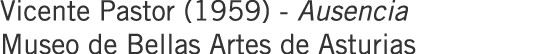 Vicente Pastor (1959) - Ausencia Museo de Bellas Artes de Asturias