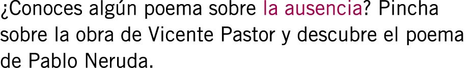 ¿Conoces algún poema sobre la ausencia? Pincha sobre la obra de Vicente Pastor y descubre el poema de Pablo Neruda.