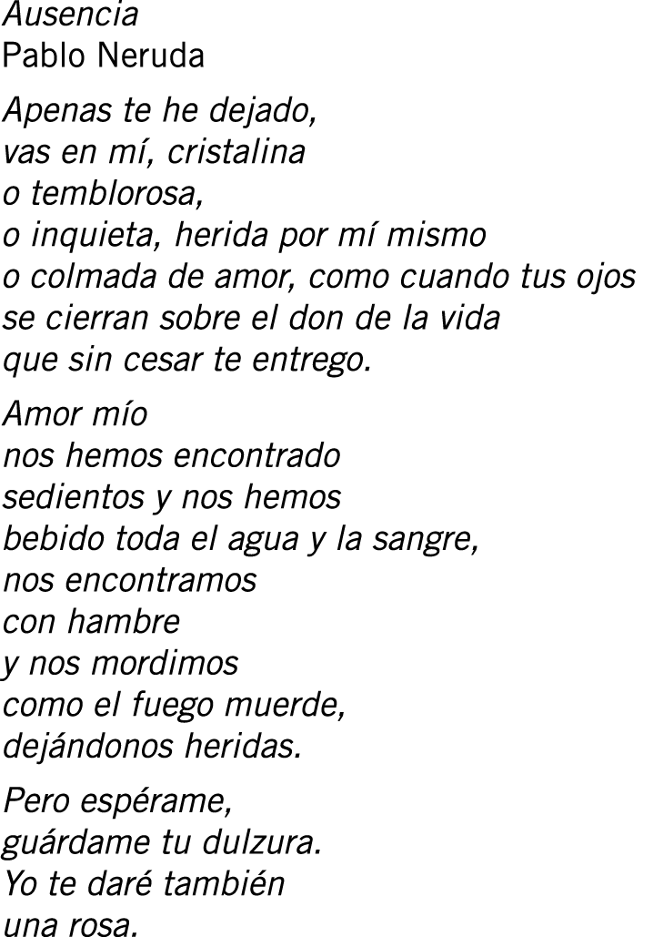 Ausencia Pablo Neruda Apenas te he dejado, vas en mí, cristalina o temblorosa, o inquieta, herida por mí mismo o colm...