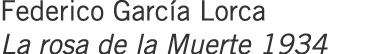 Federico García Lorca La rosa de la Muerte 1934