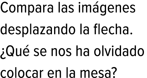 Compara las imágenes desplazando la flecha. ¿Qué se nos ha olvidado colocar en la mesa?