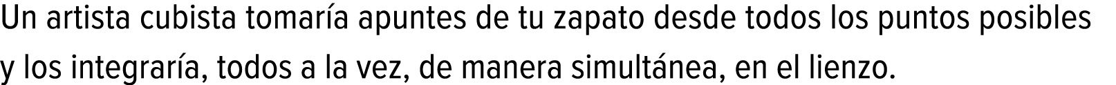 Un artista cubista tomaría apuntes de tu zapato desde todos los puntos posibles y los integraría, todos a la vez, de ...
