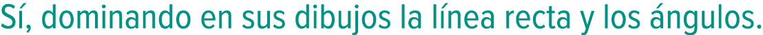 Sí, dominando en sus dibujos la línea recta y los ángulos.