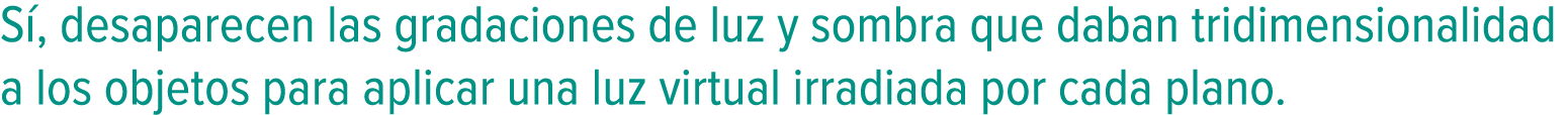 Sí, desaparecen las gradaciones de luz y sombra que daban tridimensionalidad a los objetos para aplicar una luz virtu...