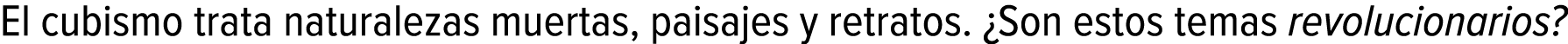 El cubismo trata naturalezas muertas, paisajes y retratos. ¿Son estos temas revolucionarios?