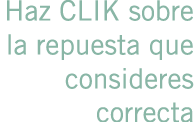 Haz CLIK sobre la repuesta que consideres correcta