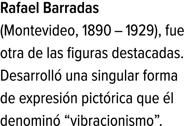 Rafael Barradas (Montevideo, 1890 – 1929), fue otra de las figuras destacadas. Desarrolló una singular forma de expre...
