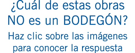 ¿Cuál de estas obras NO es un BODEGÓN? Haz clic sobre las imágenes para conocer la respuesta