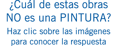 ¿Cuál de estas obras NO es una PINTURA? Haz clic sobre las imágenes para conocer la respuesta