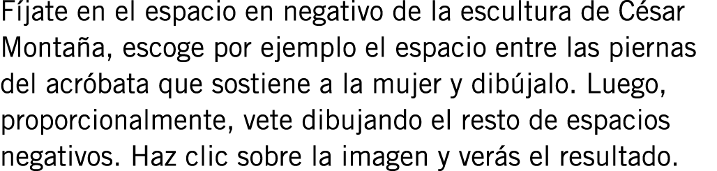 Fíjate en el espacio en negativo de la escultura de César Montaña, escoge por ejemplo el espacio entre las piernas de...