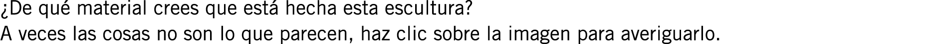 ¿De qué material crees que está hecha esta escultura? A veces las cosas no son lo que parecen, haz clic sobre la imag...