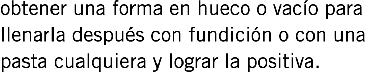obtener una forma en hueco o vacío para llenarla después con fundición o con una pasta cualquiera y lograr la positiva.