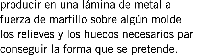 producir en una lámina de metal a fuerza de martillo sobre algún molde los relieves y los huecos necesarios par conse...