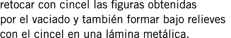 retocar con cincel las figuras obtenidas por el vaciado y también formar bajo relieves con el cincel en una lámina me...