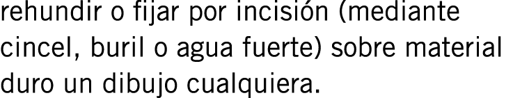 rehundir o fijar por incisión (mediante cincel, buril o agua fuerte) sobre material duro un dibujo cualquiera.
