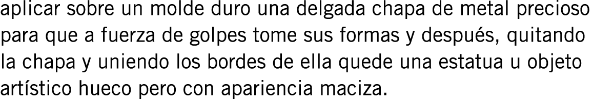 aplicar sobre un molde duro una delgada chapa de metal precioso para que a fuerza de golpes tome sus formas y después...