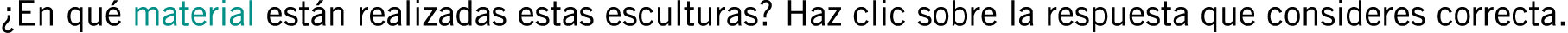 ¿En qué material están realizadas estas esculturas? Haz clic sobre la respuesta que consideres correcta.