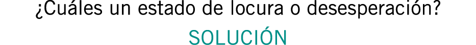 ¿Cuáles un estado de locura o desesperación? SOLUCIÓN