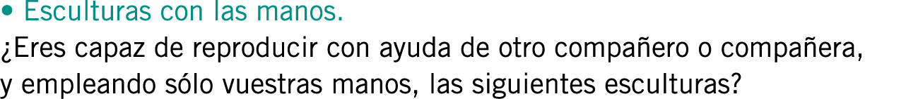 • Esculturas con las manos. ¿Eres capaz de reproducir con ayuda de otro compañero o compañera, y empleando sólo vuest...