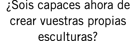 ¿Sois capaces ahora de crear vuestras propias esculturas?