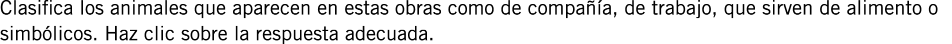 Clasifica los animales que aparecen en estas obras como de compañía, de trabajo, que sirven de alimento o simbólicos....