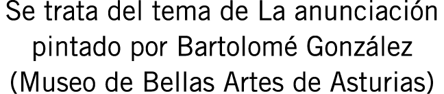 Se trata del tema de La anunciación pintado por Bartolomé González (Museo de Bellas Artes de Asturias)