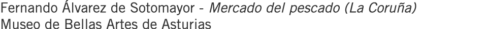Fernando Álvarez de Sotomayor - Mercado del pescado (La Coruña) Museo de Bellas Artes de Asturias