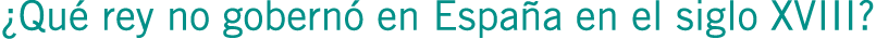 ¿Qué rey no gobernó en España en el siglo XVIII?