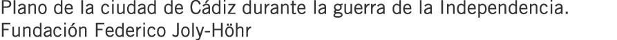 Plano de la ciudad de Cádiz durante la guerra de la Independencia. Fundación Federico Joly-Höhr