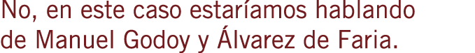 No, en este caso estaríamos hablando de Manuel Godoy y Álvarez de Faria.