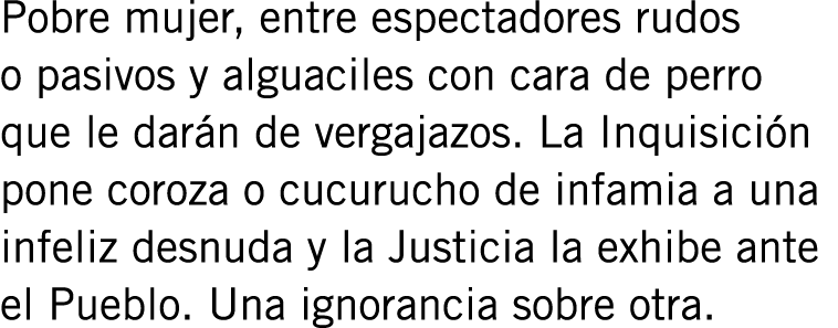 Pobre mujer, entre espectadores rudos o pasivos y alguaciles con cara de perro que le darán de vergajazos. La Inquisi...