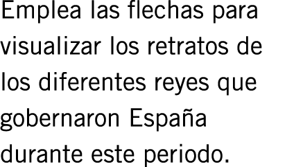 Emplea las flechas para visualizar los retratos de los diferentes reyes que gobernaron España durante este periodo.