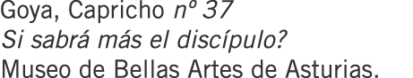 Goya, Capricho nº 37 Si sabrá más el discípulo? Museo de Bellas Artes de Asturias.