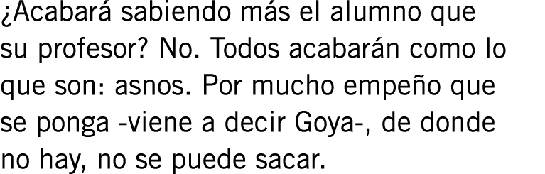 ¿Acabará sabiendo más el alumno que su profesor? No. Todos acabarán como lo que son: asnos. Por mucho empeño que se p...