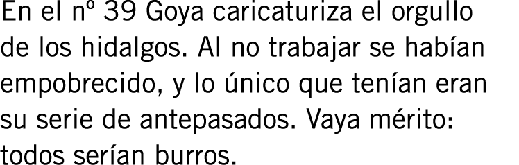 En el nº 39 Goya caricaturiza el orgullo de los hidalgos. Al no trabajar se habían empobrecido, y lo único que tenían...