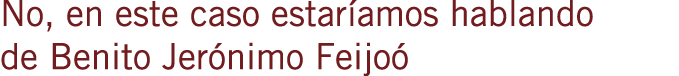 No, en este caso estaríamos hablando de Benito Jerónimo Feijoó