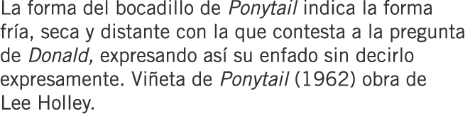 La forma del bocadillo de Ponytail indica la forma fría, seca y distante con la que contesta a la pregunta de Donald,...