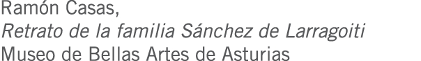 Ramón Casas, Retrato de la familia Sánchez de Larragoiti Museo de Bellas Artes de Asturias