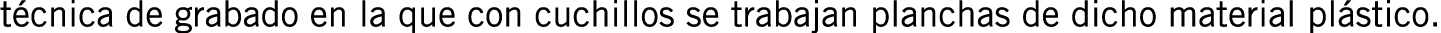 técnica de grabado en la que con cuchillos se trabajan planchas de dicho material plástico.