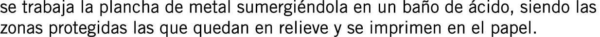 se trabaja la plancha de metal sumergiéndola en un baño de ácido, siendo las zonas protegidas las que quedan en relie...
