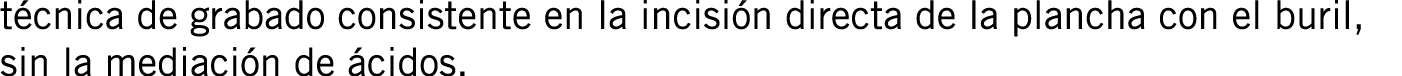 técnica de grabado consistente en la incisión directa de la plancha con el buril, sin la mediación de ácidos. 