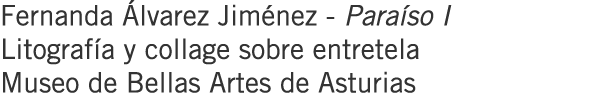 Fernanda Álvarez Jiménez - Paraíso I Litografía y collage sobre entretela Museo de Bellas Artes de Asturias