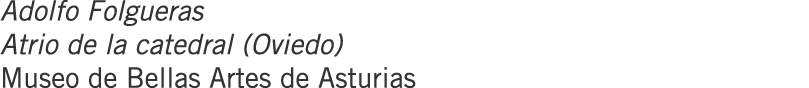 Adolfo Folgueras Atrio de la catedral (Oviedo) Museo de Bellas Artes de Asturias