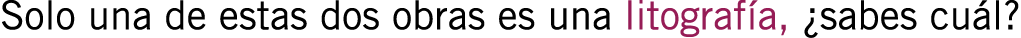 Solo una de estas dos obras es una litografía, ¿sabes cuál?