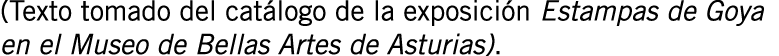(Texto tomado del catálogo de la exposición Estampas de Goya en el Museo de Bellas Artes de Asturias).
