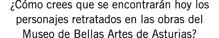 ¿Cómo crees que se encontrarán hoy los personajes retratados en las obras del Museo de Bellas Artes de Asturias?