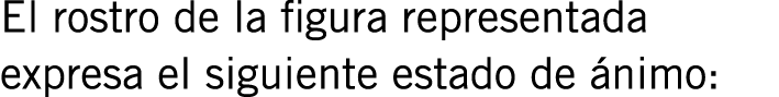 El rostro de la figura representada expresa el siguiente estado de ánimo:
