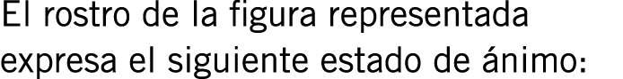 El rostro de la figura representada expresa el siguiente estado de ánimo: